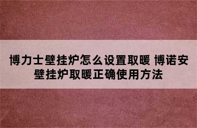 博力士壁挂炉怎么设置取暖 博诺安壁挂炉取暖正确使用方法